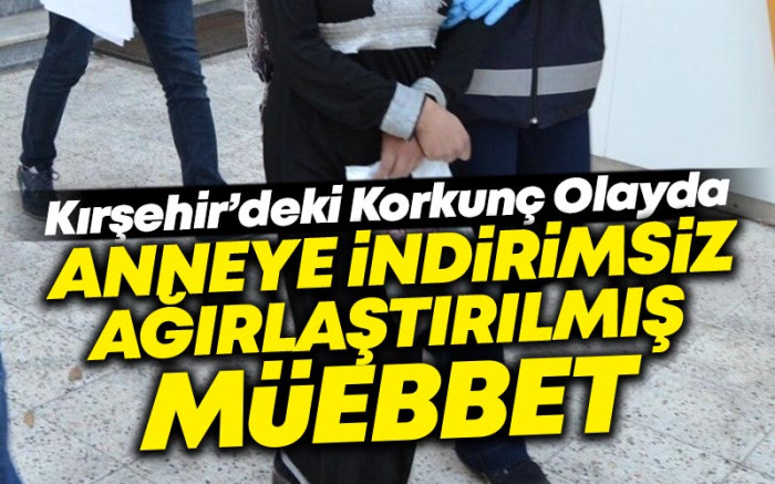   Kırşehir'deki Korkunç Olayda Anneye Ağırlaştırılmış Müebbet