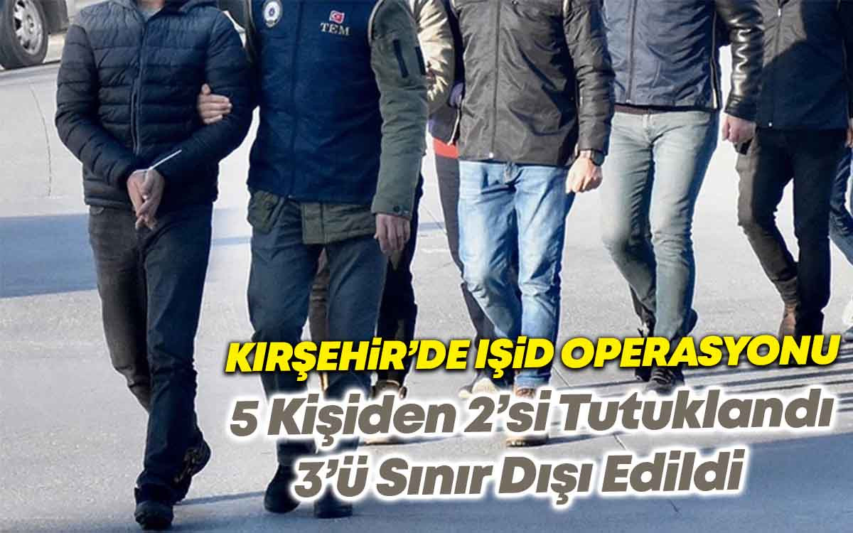 Kırşehir'de IŞİD Operasyonu : 2 Tutuklama, 3 Sınır Dışı