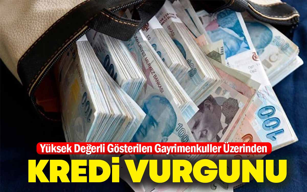 Yüksek Değerli Gösterilen Gayrimenkuller Üzerinden Kredi Vurgunu