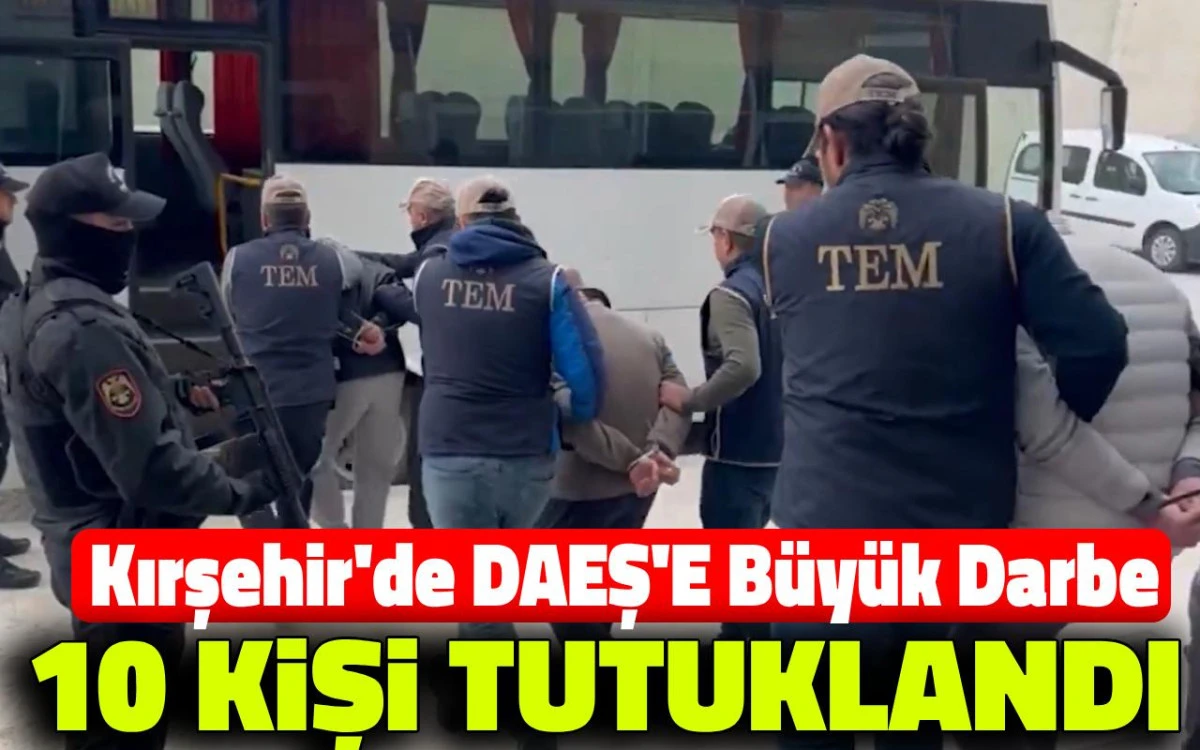 Kırşehir’de DEAŞ’a büyük darbe: 10 Kişi tutuklandı