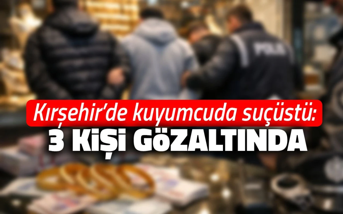 Kırşehir’de kuyumcuda suçüstü: 3 kişi gözaltında