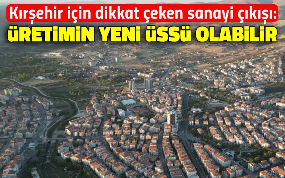 Kırşehir’e dev yatırım çağrısı: Sanayinin yeni merkezi olabilir