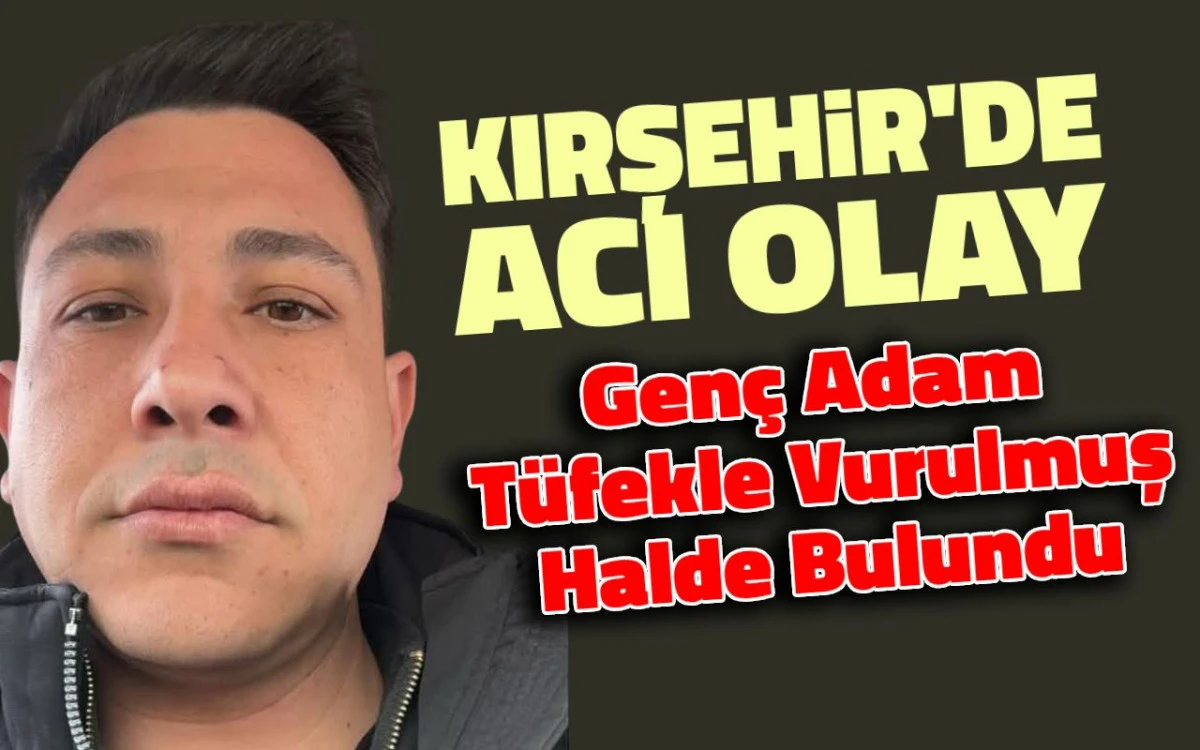 Kırşehir'de acı olay: Genç adam tüfekle vurulmuş halde bulundu