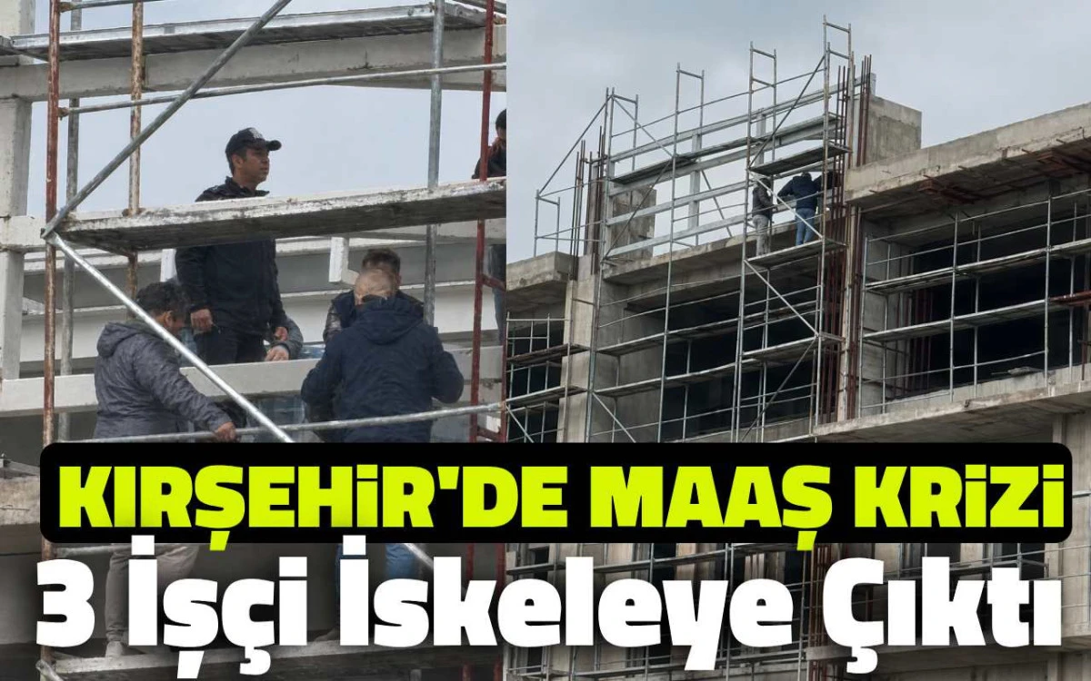 Kırşehir’de Maaş Krizi: 3 İşçi inşaatın iskelesine çıktı