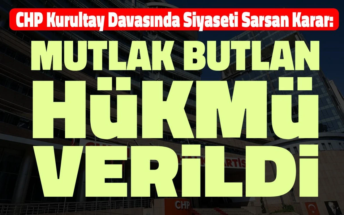 CHP Kurultay Davasında Siyaseti Sarsan Karar: Mutlak Butlan Hükmü