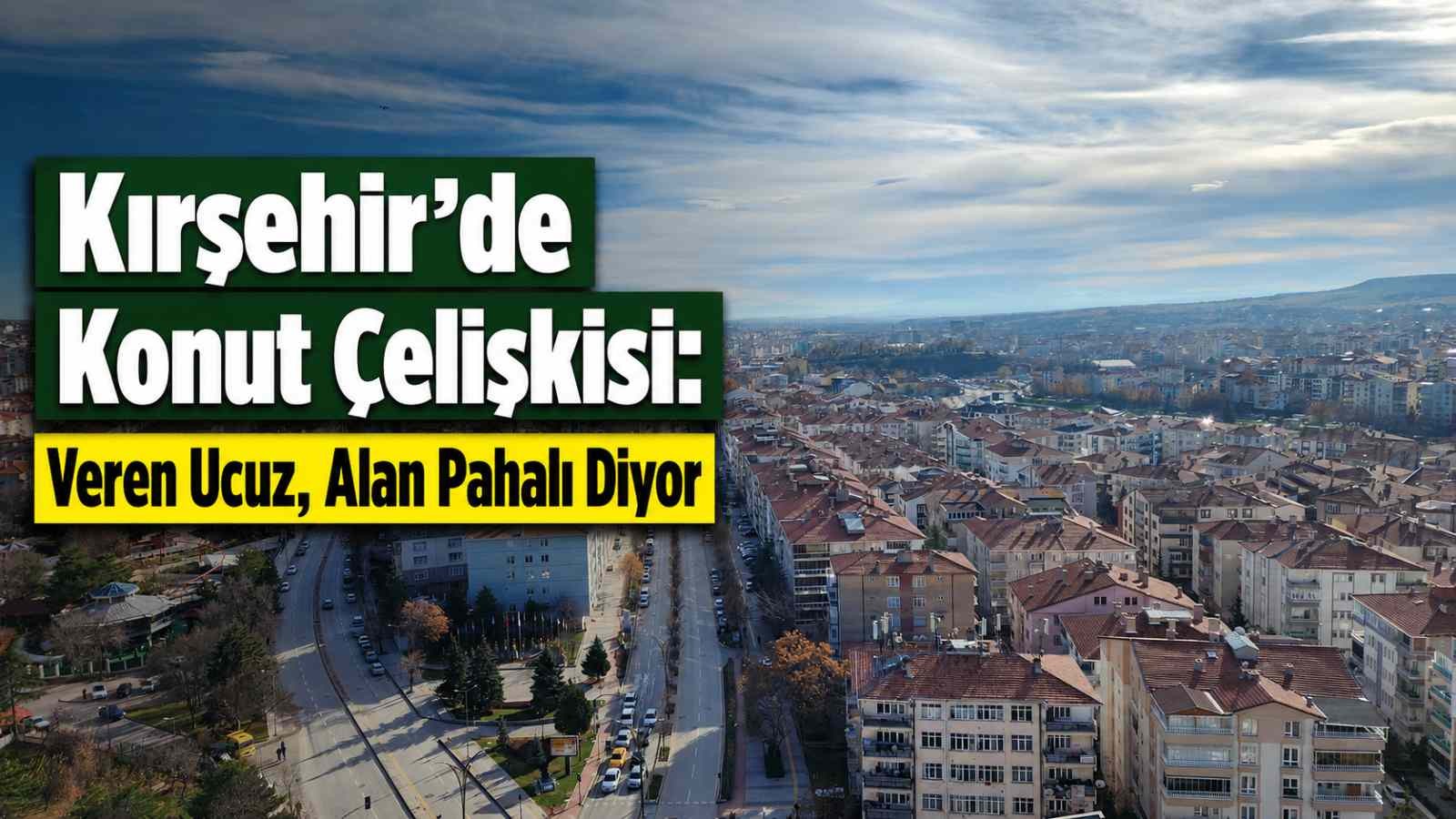 Kırşehir’de Konut Çelişkisi: Veren Ucuz, Alan Pahalı Diyor