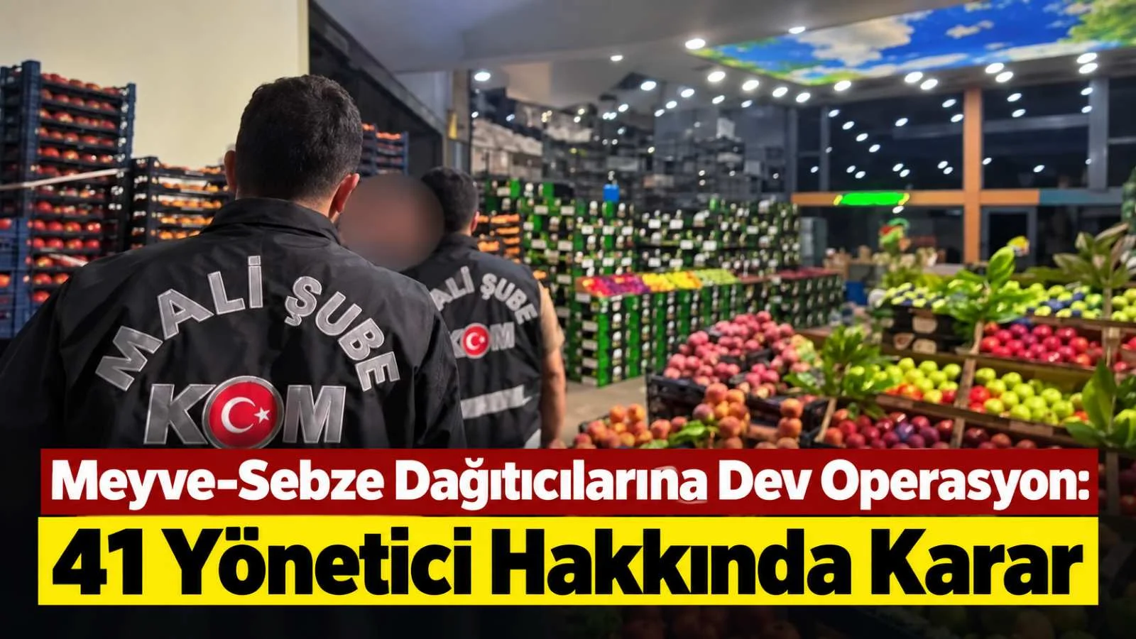 Meyve-Sebze Dağıtıcılarına Dev Operasyon: 41 Yönetici Hakkında Karar