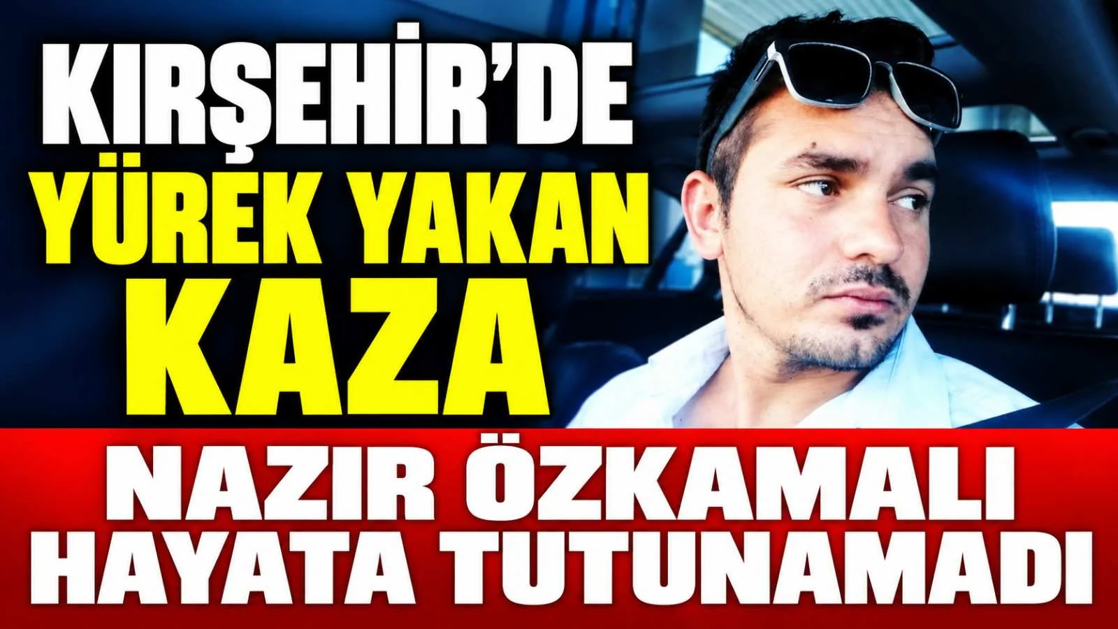 Kırşehir’de Yürek Yakan Kaza: Nazır Özkamalı Hayata Tutunamadı