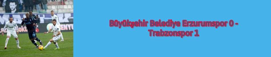  Büyükşehir Belediye Erzurumspor 0 - Trabzonspor 1