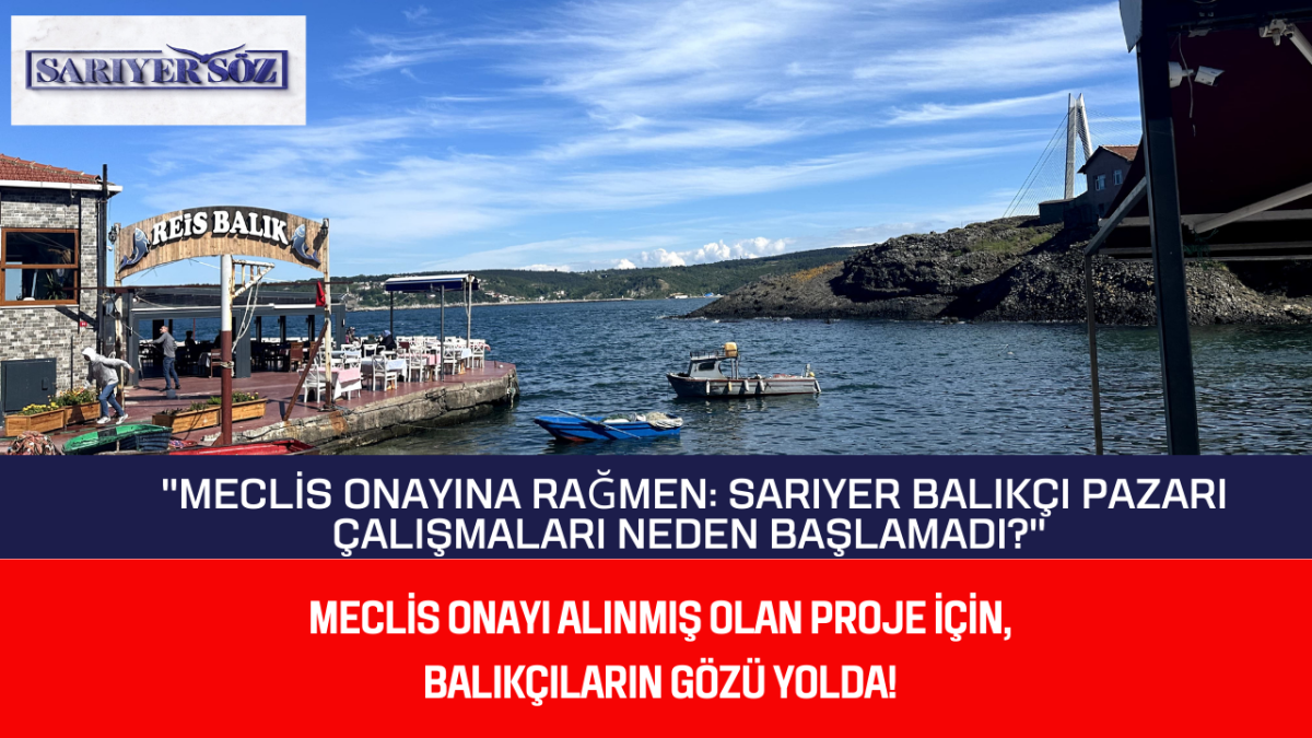 "Sarıyer'de Meclis Onaylı Balıkçı Pazarı Projesi: Neden Gecikti?"