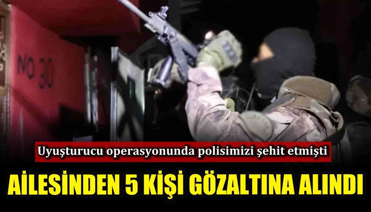Uyuşturucu operasyonunda polisimizi şehit etmişti! Ailesinden 5 kişi gözaltına alındı