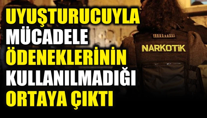 Uyuşturucu ile mücadele ödeneklerinin kullanılmadığı ortaya çıktı