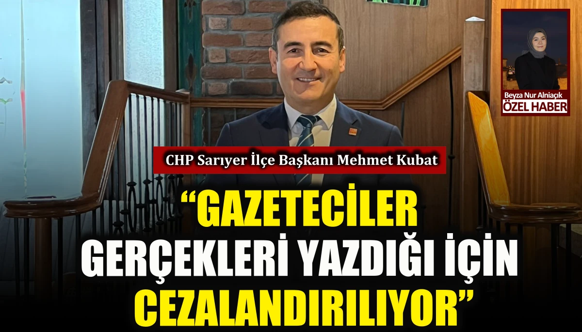 CHP Sarıyer İlçe Başkanı Mehmet Kubat: Gazeteciler gerçekleri yazdığı için cezalandırılıyor