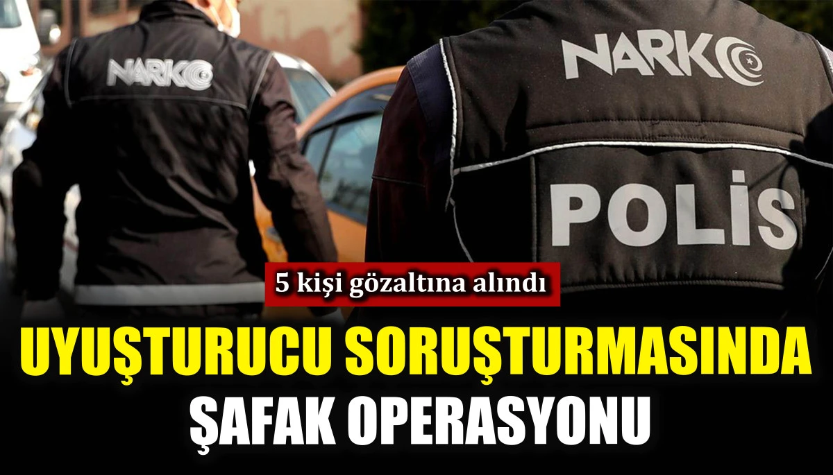 Uyuşturucu soruşturmasında şafak operasyonu