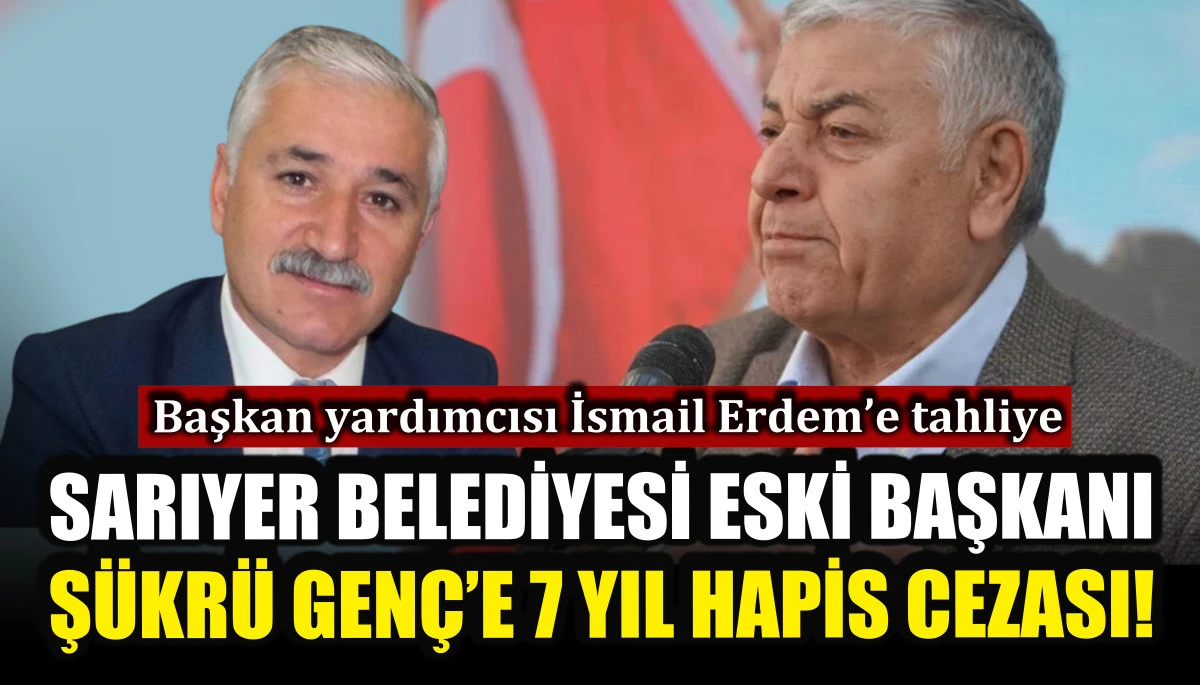 Sarıyer Belediyesi eski başkanı Şükrü Genç’e 7 yıl hapis cezası!