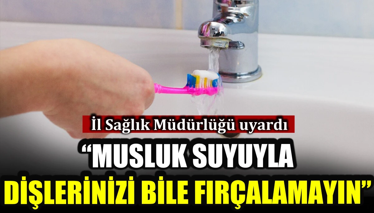 İl Sağlık Müdürlüğü uyardı: Musluk suyuyla dişlerinizi bile fırçalamayın