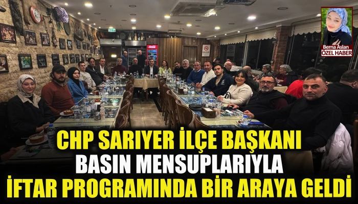 CHP Sarıyer İlçe Başkanı basın mensuplarıyla iftar programında bir araya geldi