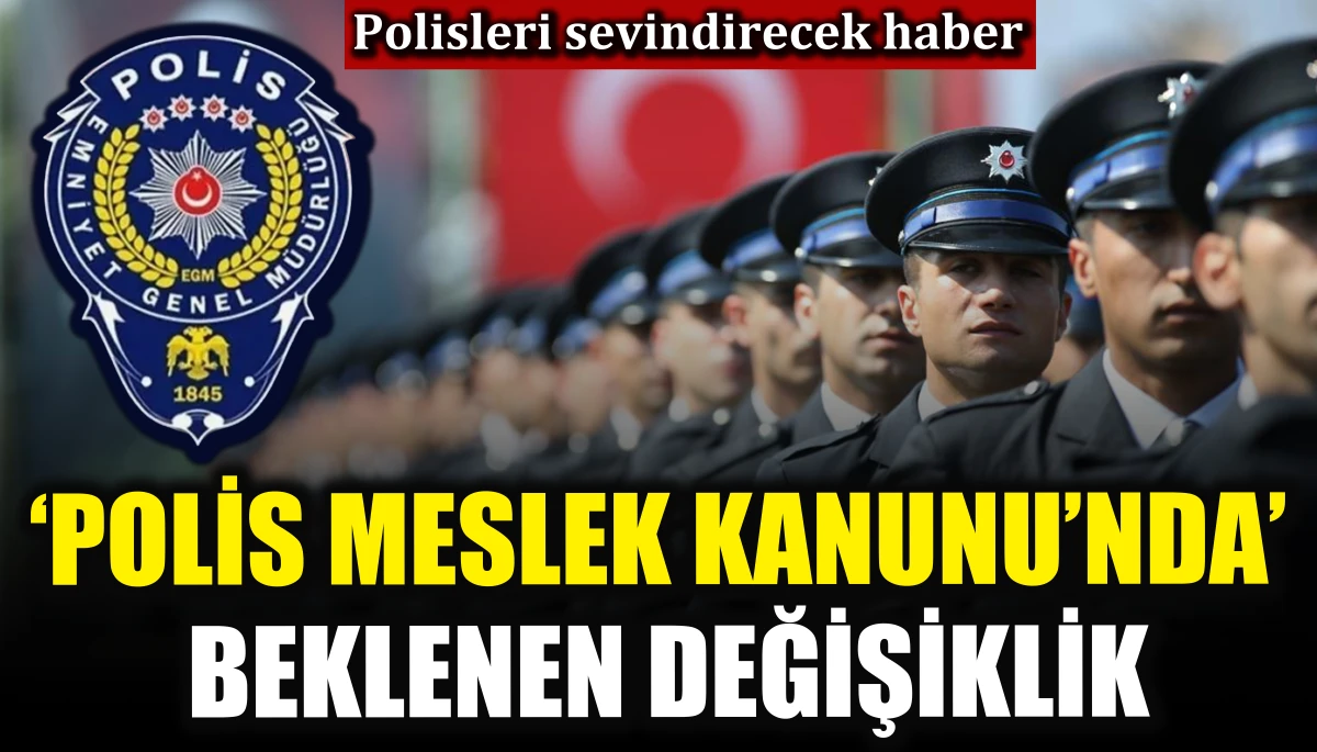 Polisleri sevindirecek haber: ‘Polis Meslek Kanunu’nda’ beklenen değişiklik