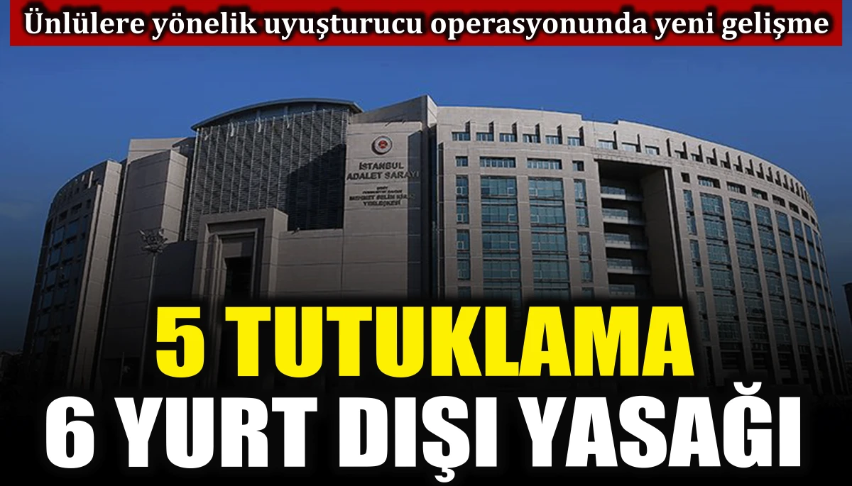 Ünlülere yönelik uyuşturucu operasyonunda yeni gelişme: 5 tutuklama, 6 yurt dışı yasağı