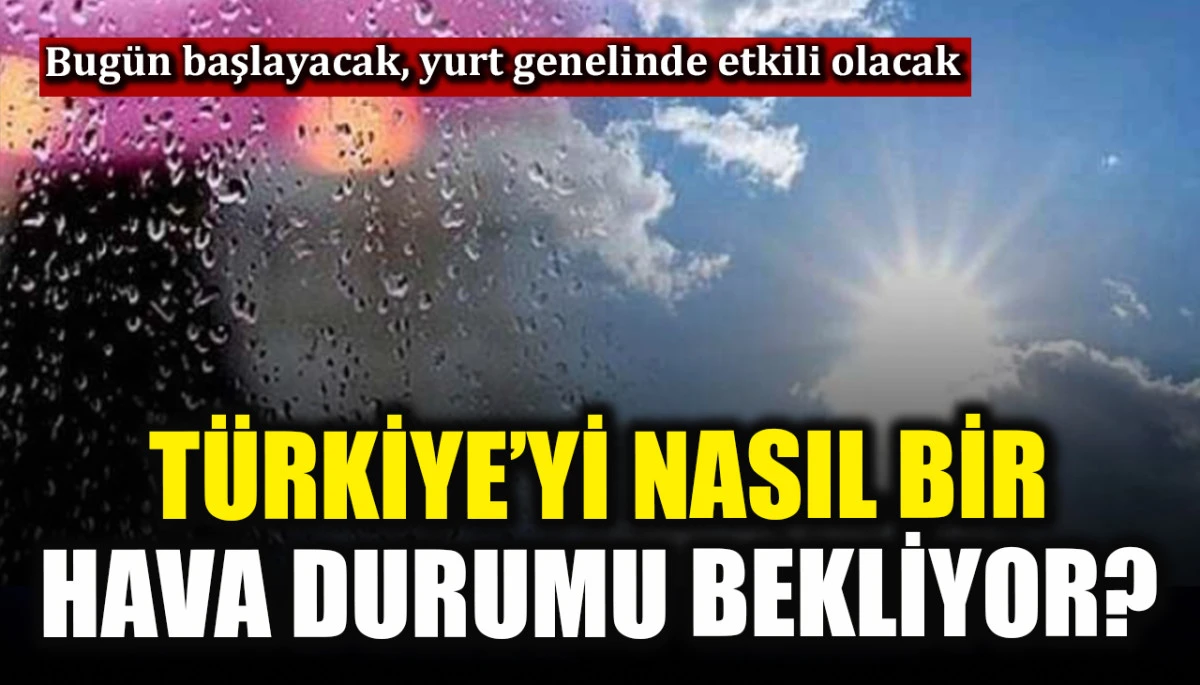 Türkiye’yi nasıl bir hava durumu bekliyor?
