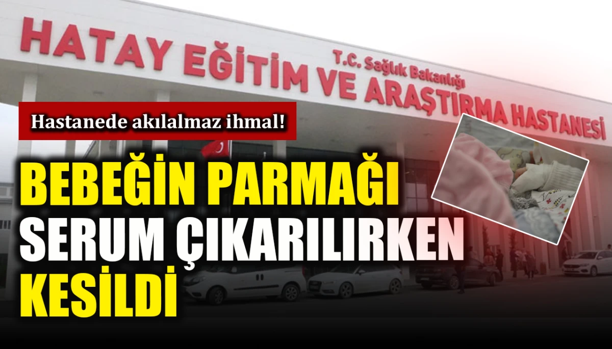 Hastanede akılalmaz ihmal! Bebeğin parmağı serum çıkarılırken kesildi