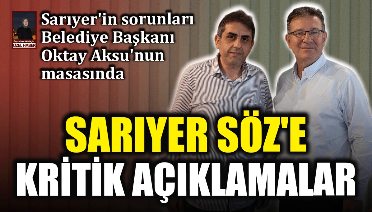  Sarıyer'in sorunları Belediye Başkanı Oktay Aksu'nun masasında: Sarıyer Söz'e kritik açıklamalar