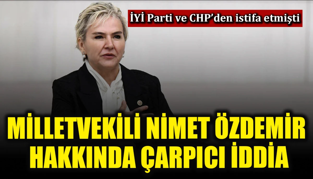 İYİ Parti ve CHP’den istifa eden Milletvekili Nimet Özdemir için çarpıcı iddia