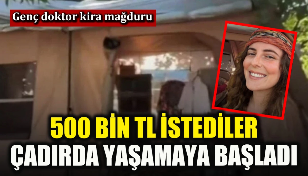 Kendisinden 500 bin TL kira istenen doktor çadırda yaşamaya başladı