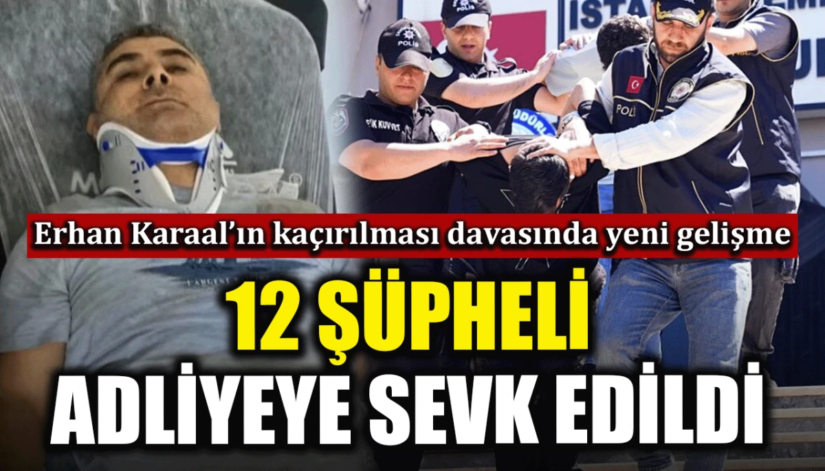 Erhan Karaal’ın kaçırılması davasında yeni gelişme: 12 şüpheli adliyeye sevk edildi