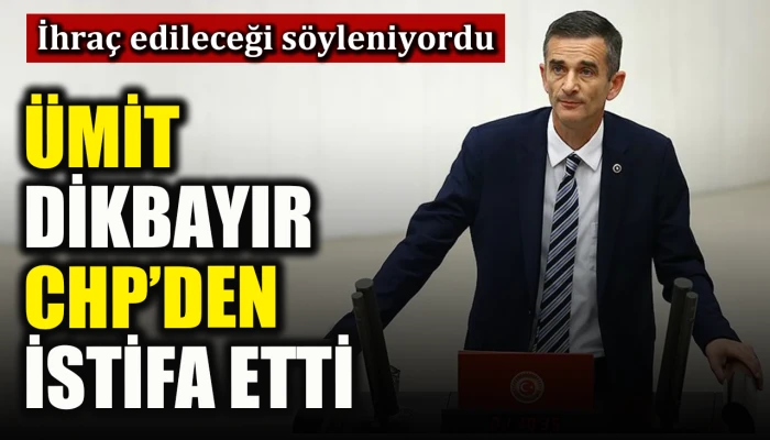 İhraç edileceği söyleniyordu: Ümit Dikbayır CHP’den istifa etti
