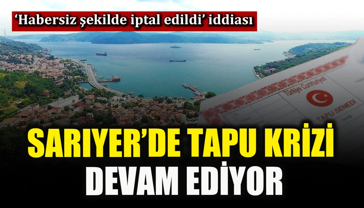 Sarıyer’de tapu krizi devam ediyor! ‘Habersiz şekilde iptal edildi’ iddiası