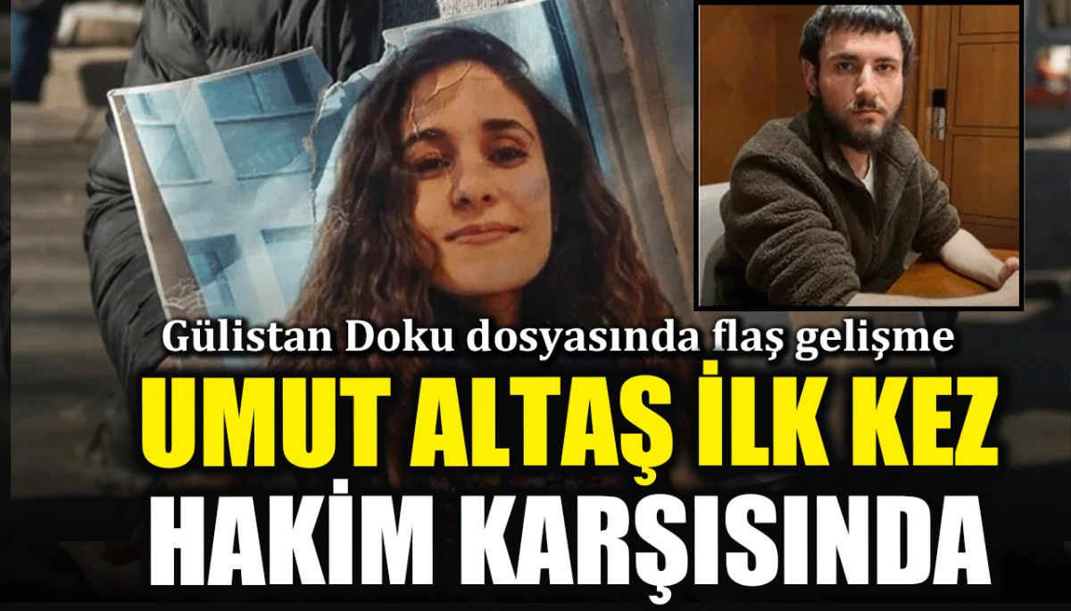 Gülistan Doku dosyasında flaş gelişme: Umut Altaş ilk kez hakim karşısında