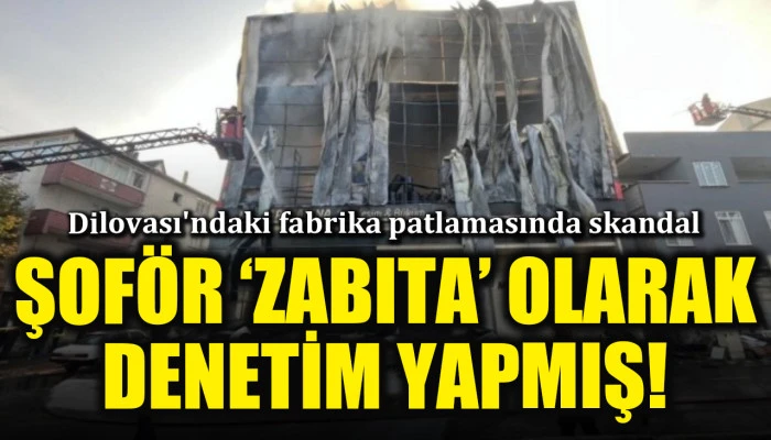 Dilovası'ndaki fabrika patlamasında skandal! Şoför 'zabıta' yetkisiyle denetim yapmış