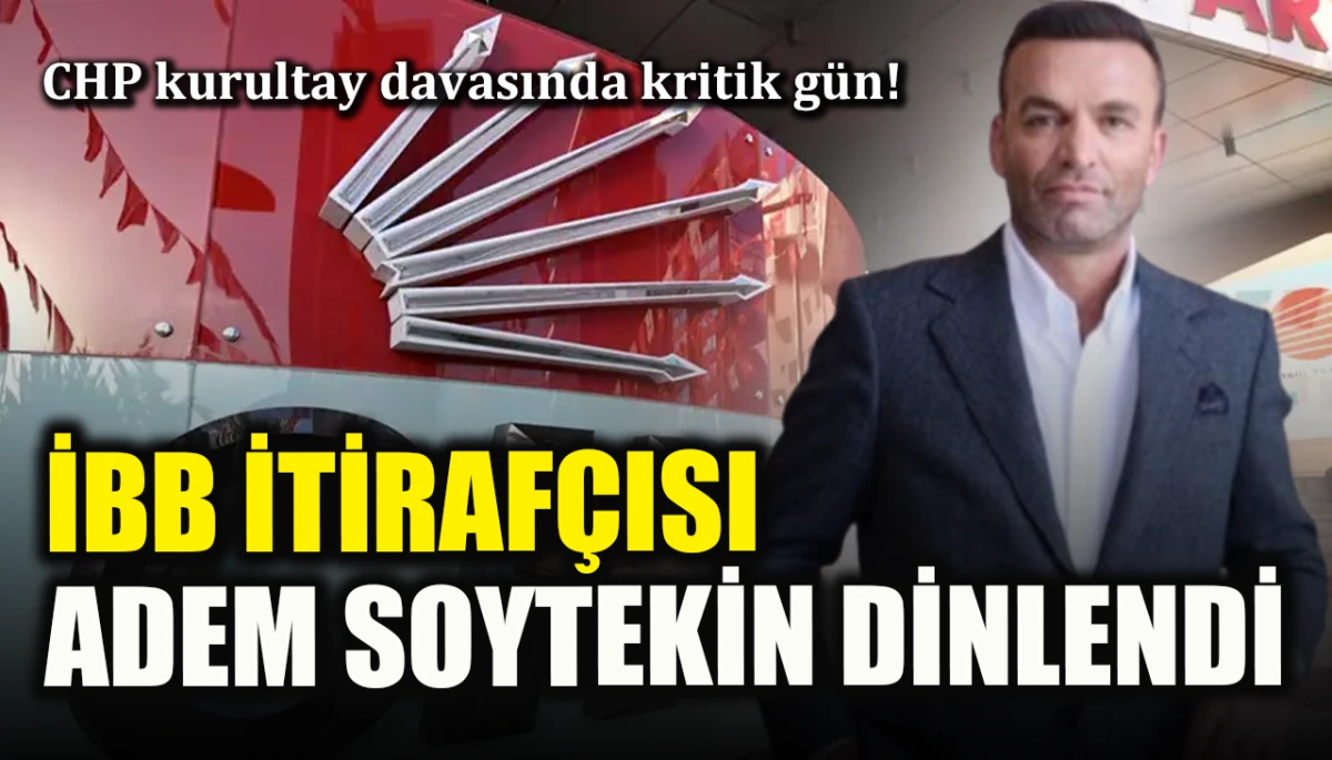 CHP kurultay davasında kritik gün! İBB itirafçısı Adem Soytekin dinlendi