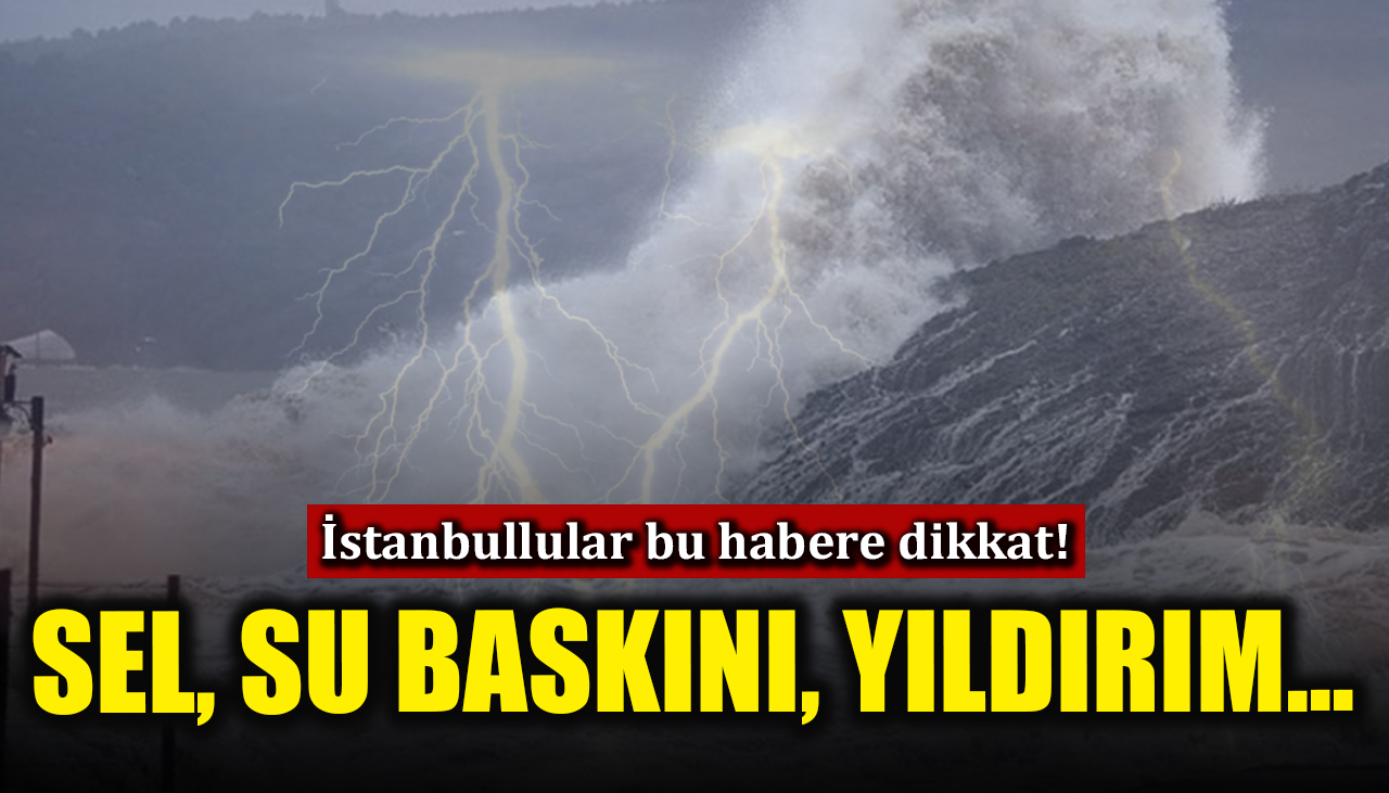 İstanbullular bu habere dikkat! Sel, su baskını, yıldırım...