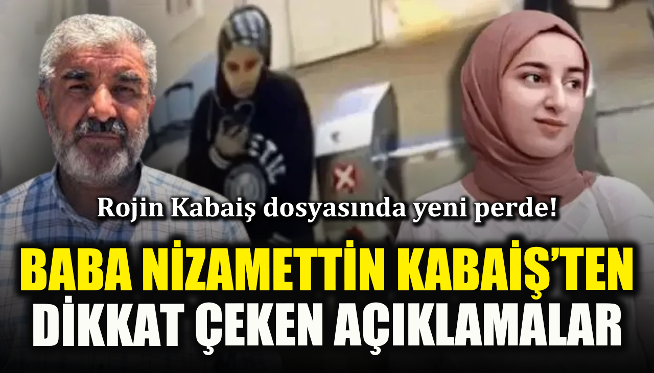 Rojin Kabaiş dosyasında yeni perde! Baba Nizamettin Kabaiş’ten dikkat çeken açıklamalar