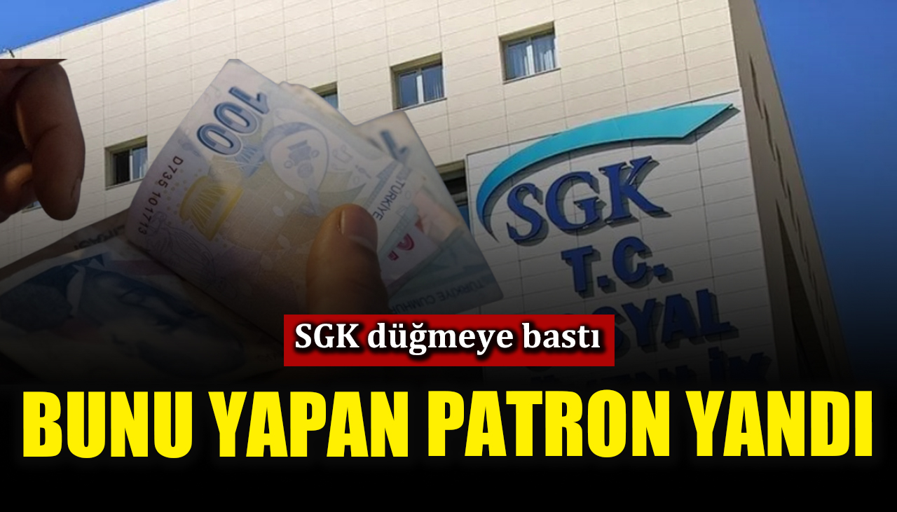 Bunu yapan patron yandı! SGK düğmeye bastı