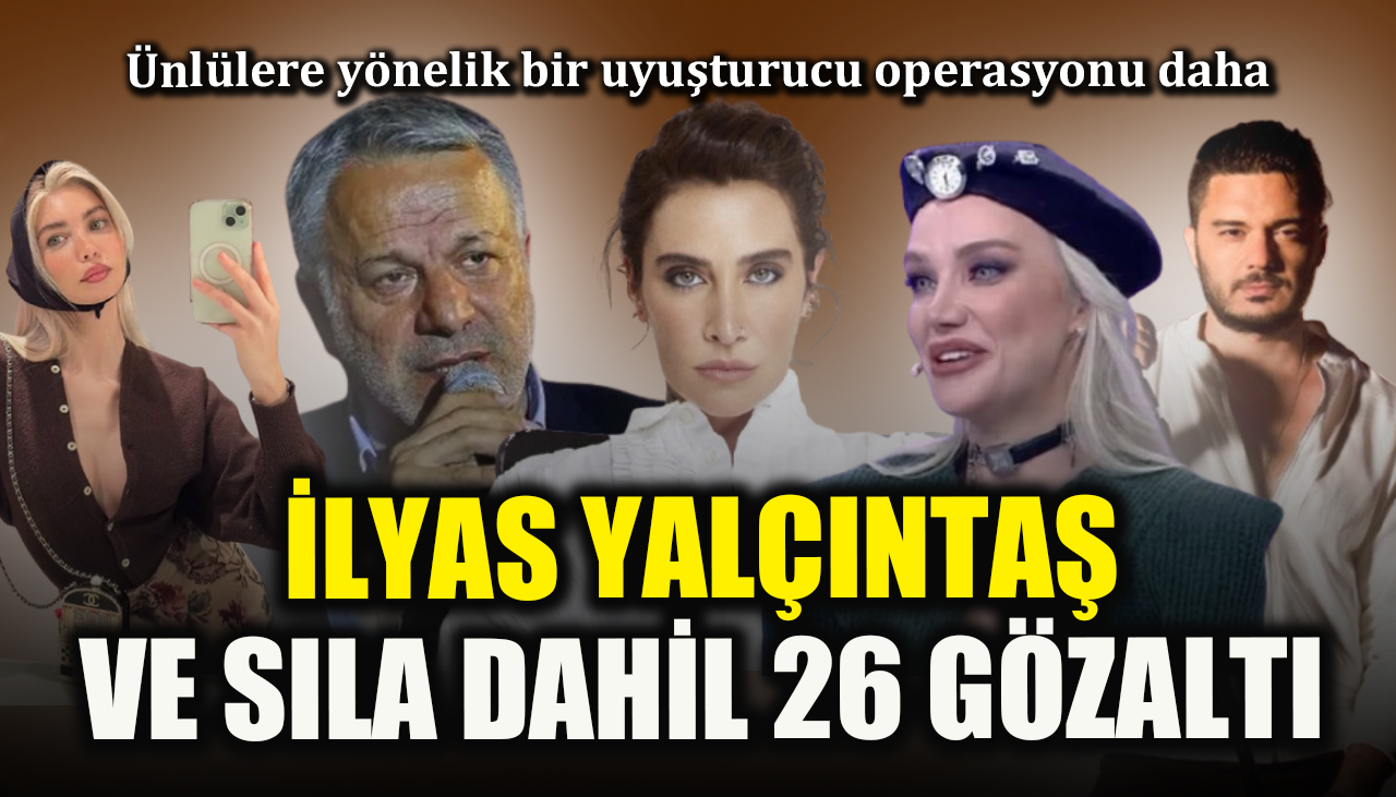 Ünlülere yönelik bir uyuşturucu operasyonu daha! İlyas Yalçıntaş ve Sıla dahil 26 gözaltı