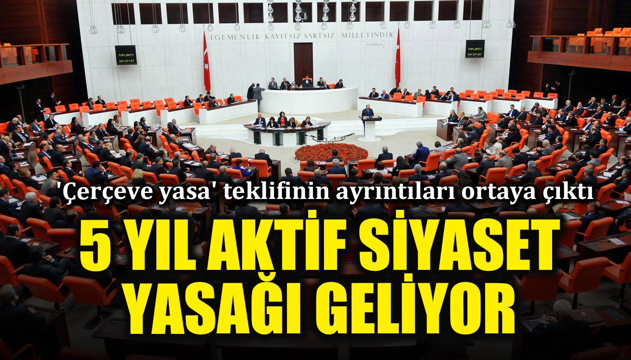 'Çerçeve yasa' teklifinin ayrıntıları ortaya çıktı: 5 yıl aktif siyaset yasağı geliyor