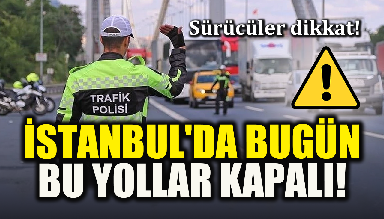  Sürücüler dikkat! İstanbul'da bugün bu yollar kapalı!