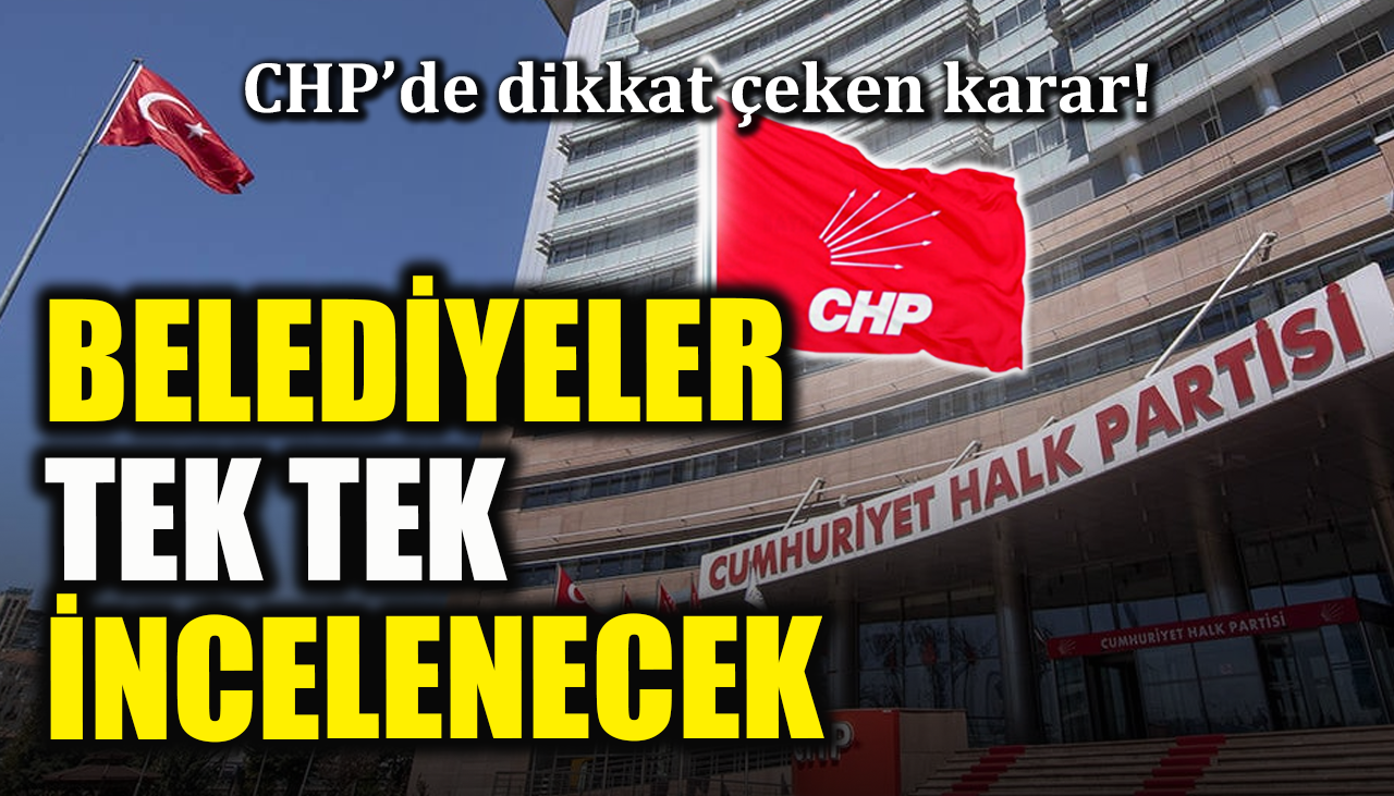 CHP’de dikkat çeken karar! Belediyeler tek tek incelenecek