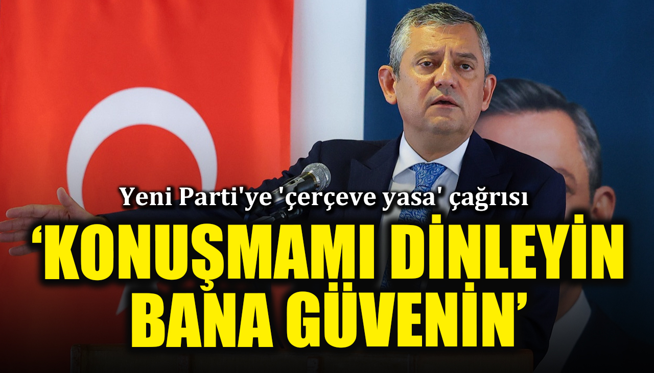 Özgür Özel'den Yeni Parti'ye 'çerçeve yasa' çağrısı: 'Konuşmamı dinleyin, bana güvenin'