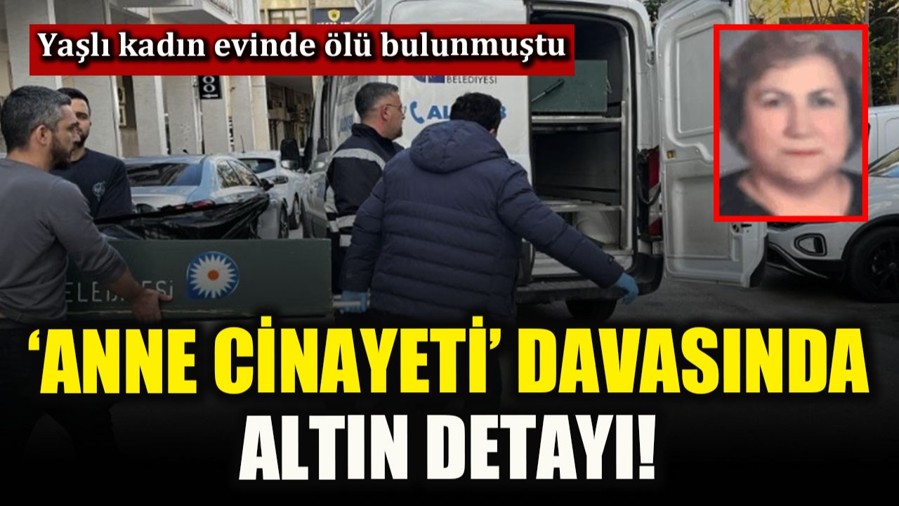 ‘Anne cinayeti’ davasında altın detayı! Evinde ölü bulunmuştu