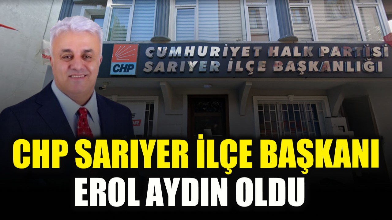 CHP Sarıyer İlçe Başkanı Erol Aydın oldu