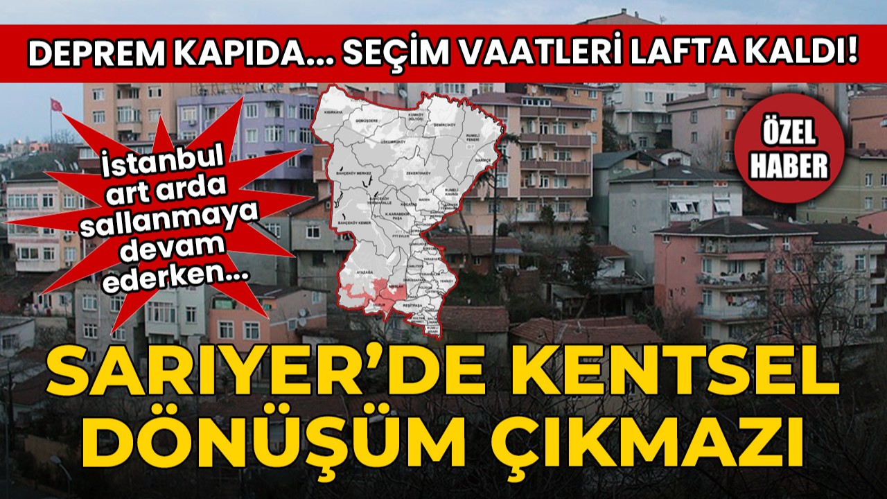 Sarıyer’de kentsel dönüşüm çıkmazı: Deprem kapıda, seçim vaatleri lafta kaldı