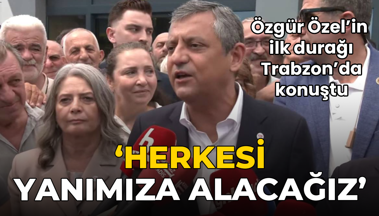 Özgür Özel’in ilk durağı Trabzon’da konuştu: ‘Herkesi yanımıza alacağız’