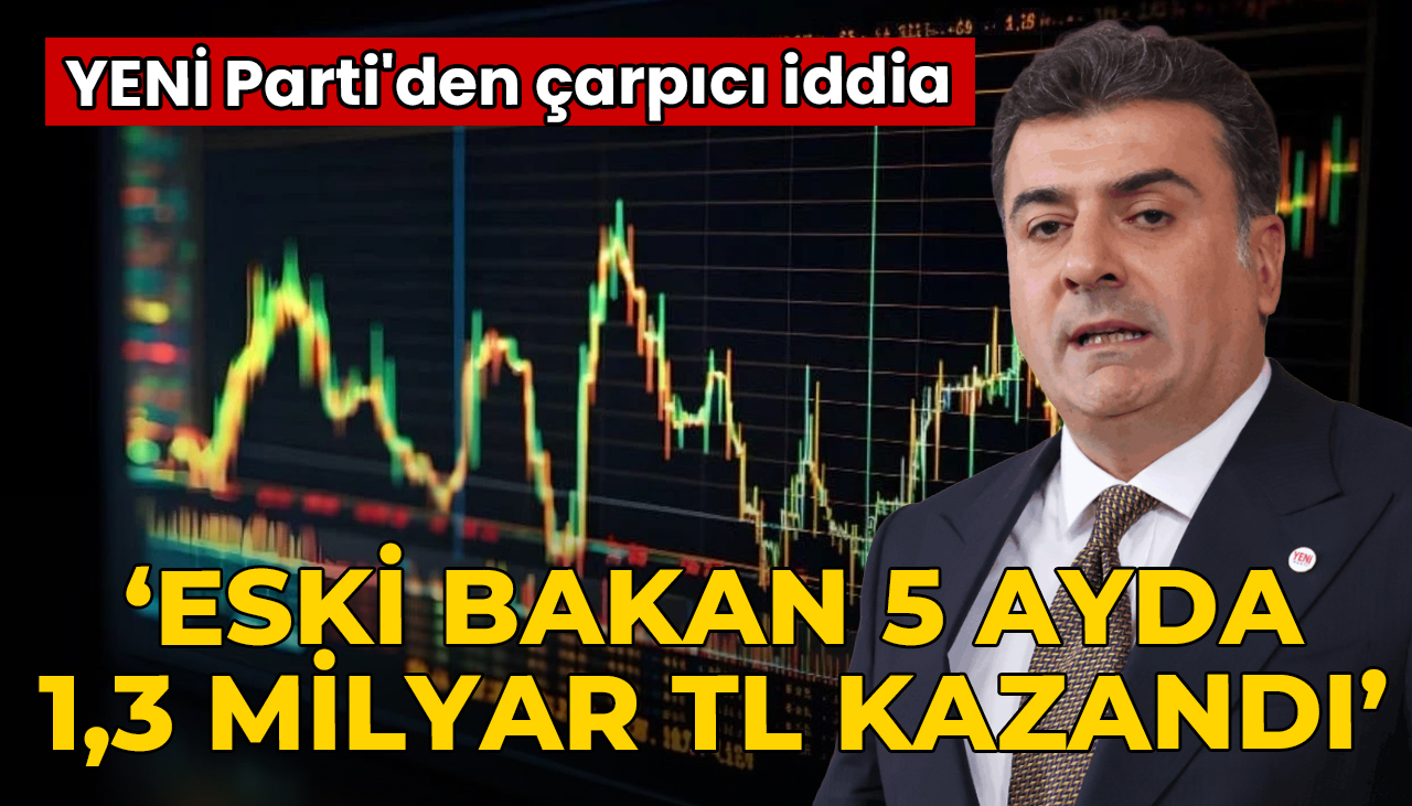 YENİ Parti'den çarpıcı 'fon' iddiası: Eski bakan 5 ayda 1,3 milyar TL kazandı
