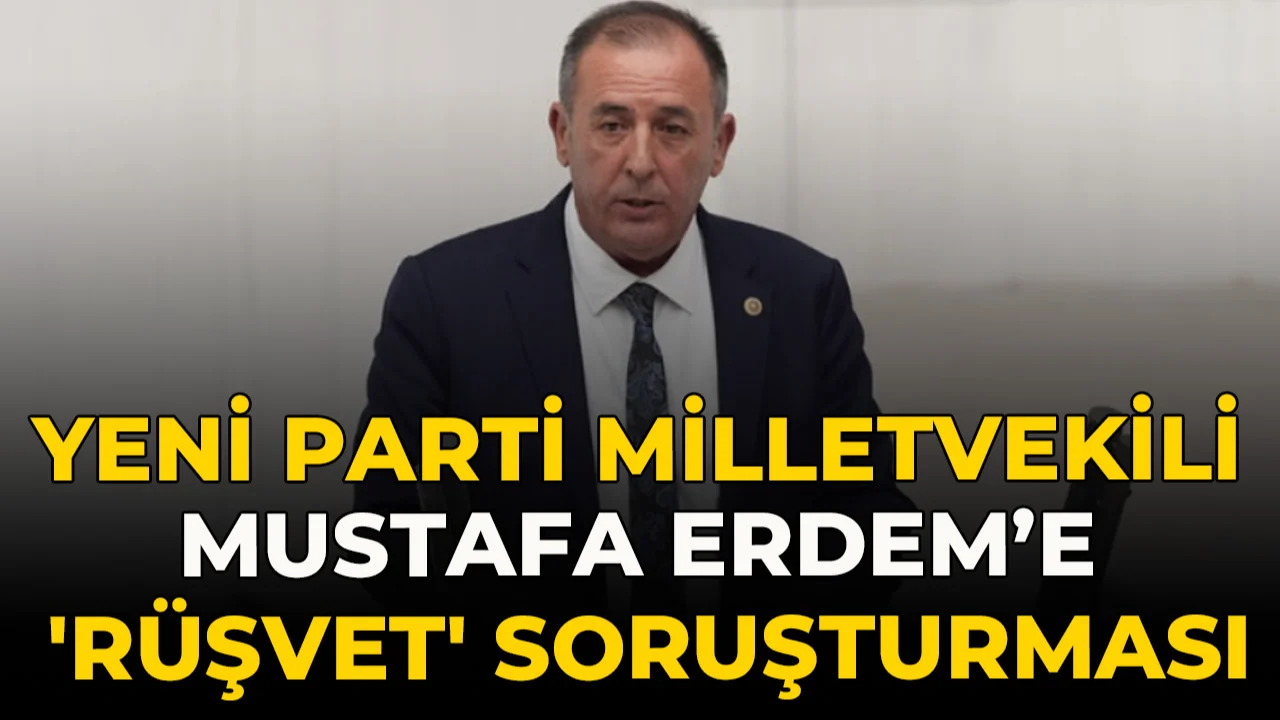 Yeni Parti Milletvekili Mustafa Erdem’e 'rüşvet' soruşturması