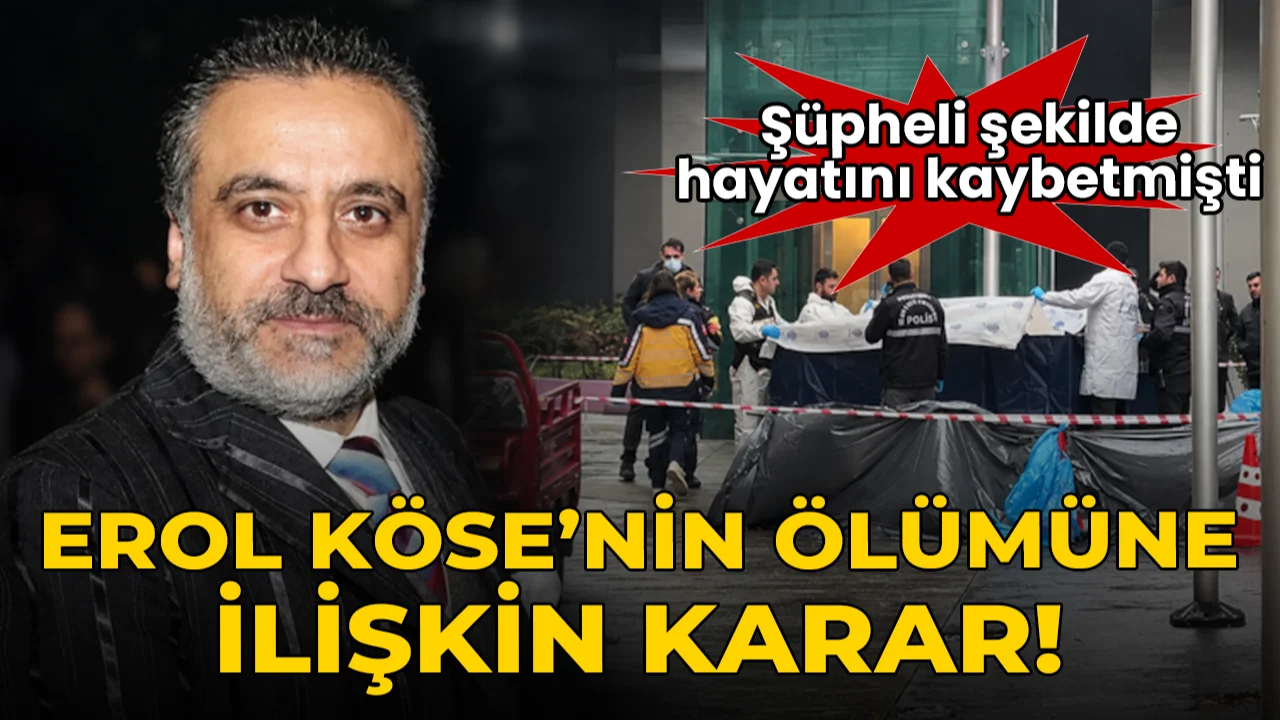 Şüpheli şekilde hayatını kaybetmişti: Erol Köse'nin ölümüne ilişkin karar!