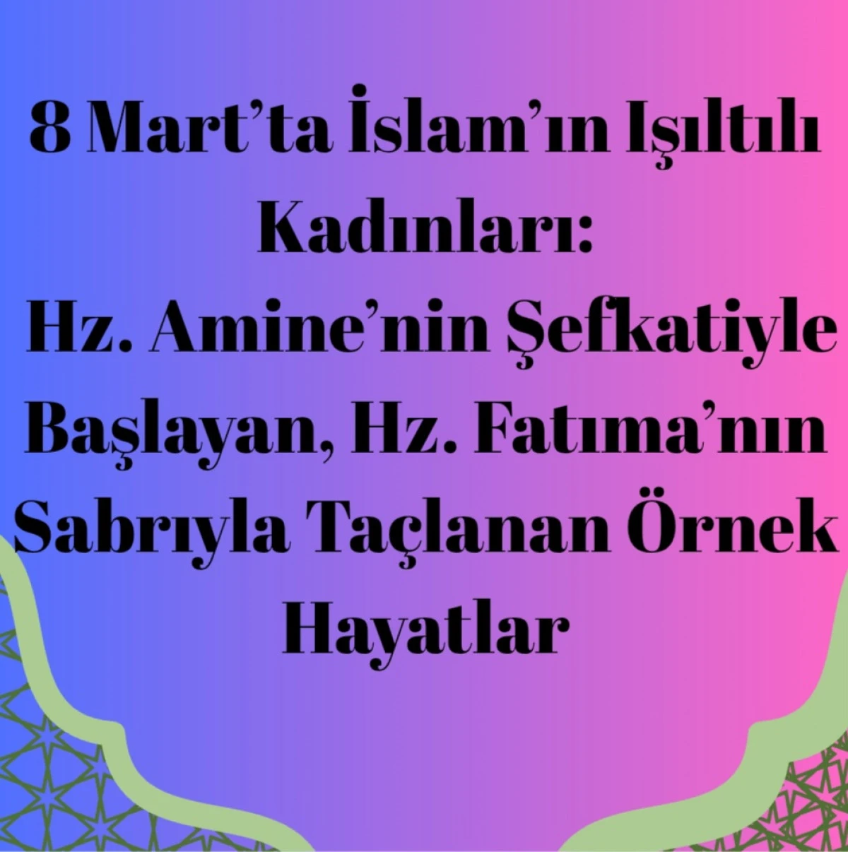 8 Mart’ta İslam’ın Işıltılı Kadınları: Hz. Amine’nin Şefkatiyle Başlayan, Hz. Fatıma’nın Sabrıyla Taçlanan Örnek Hayatlar